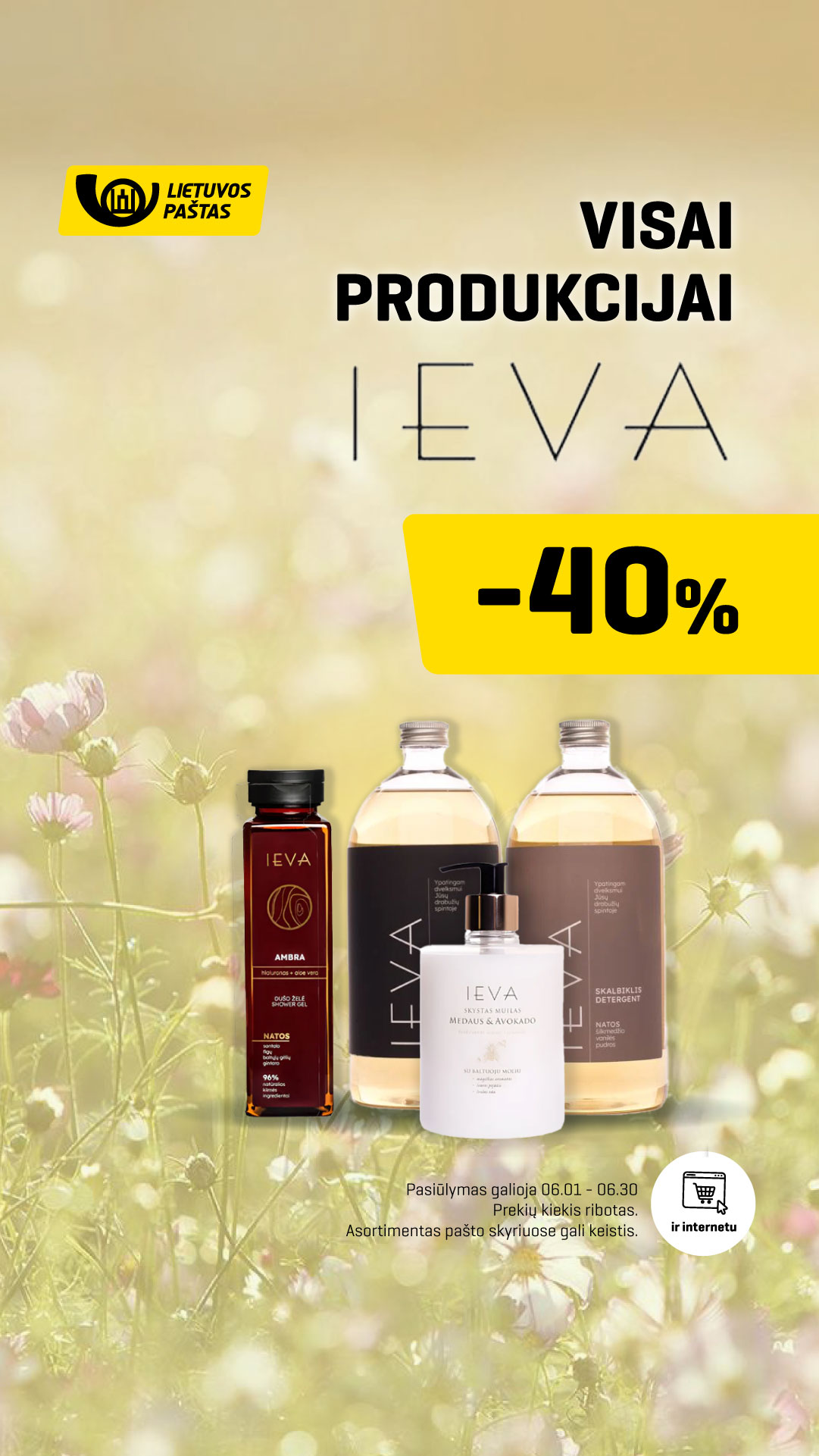Visai produkcijai IEVA -40% . Pasiūlymas galioja iki birželio 30 d. Prekių kiekis ribotas. Asortimentas pašto skyriuose gali keistis.